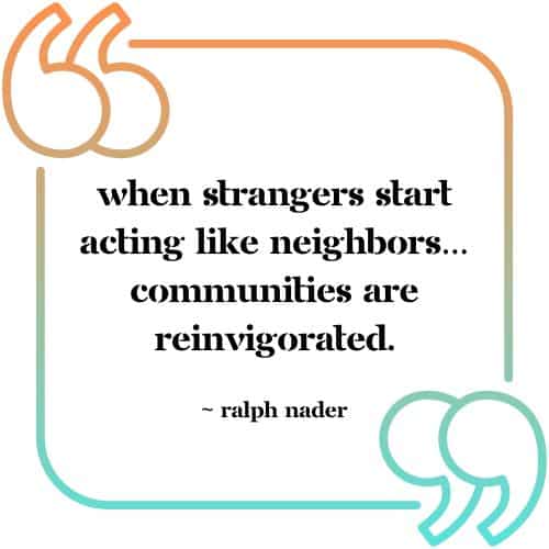 &Quot;When Strangers Start Acting Like Neighbors ... Communities Are Reinvigorated.&Quot; - Ralph Nader