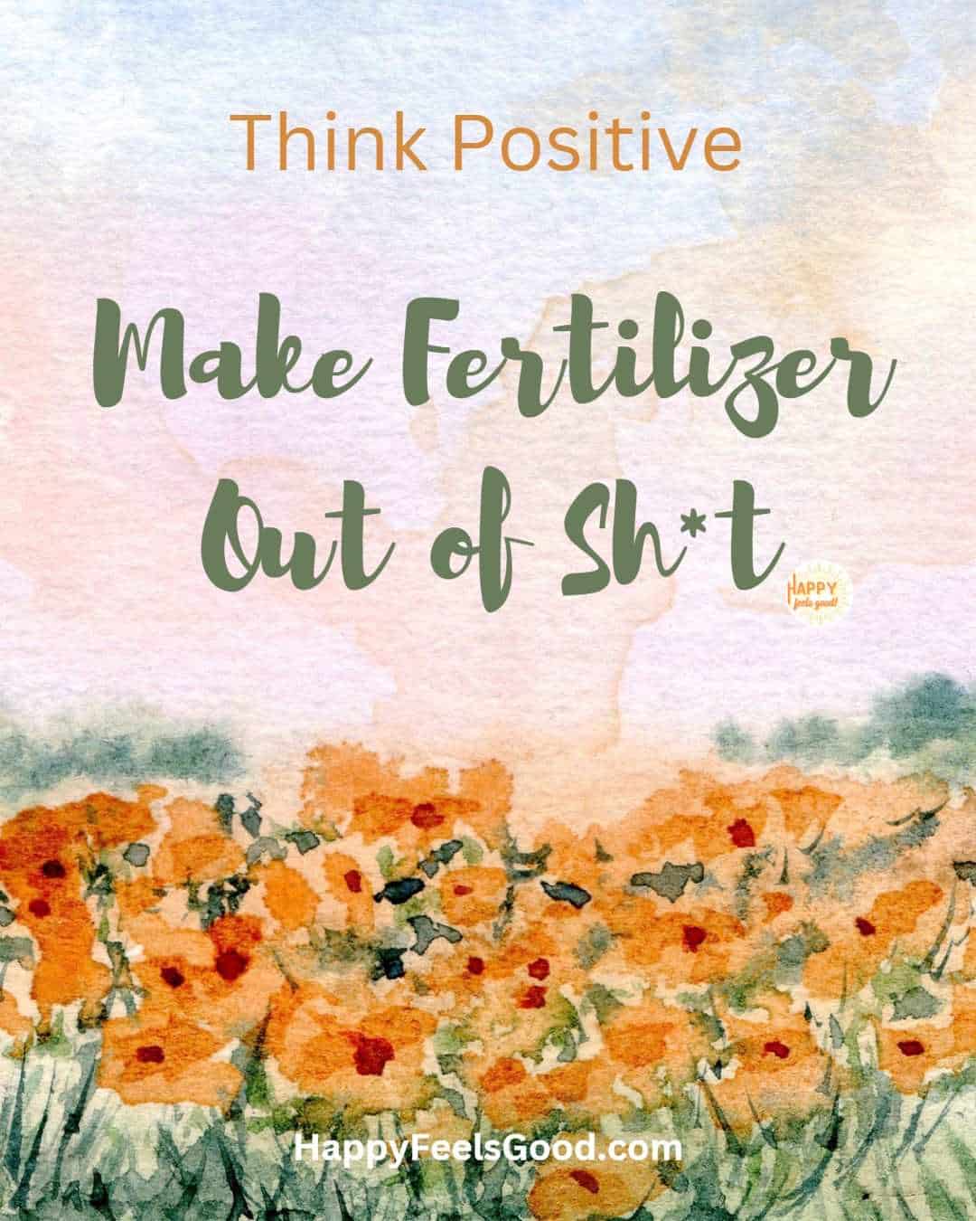Make Fertilizer Out Of Sh*T - Positive Thinking Is Powerful.